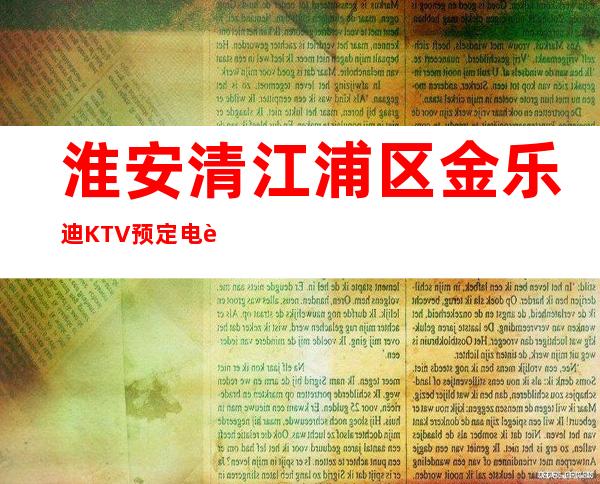 淮安清江浦区金乐迪KTV预定电话-不吭不骗的店 – 淮安淮安/楚州商务KTV