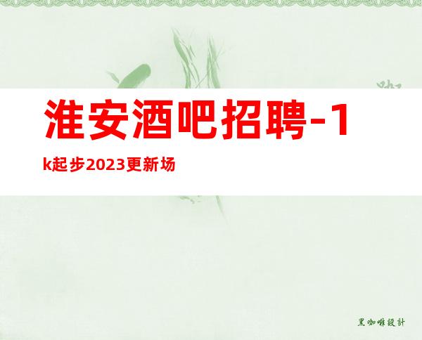 淮安酒吧招聘-1k起步2023更新场所招聘信息真实靠谱