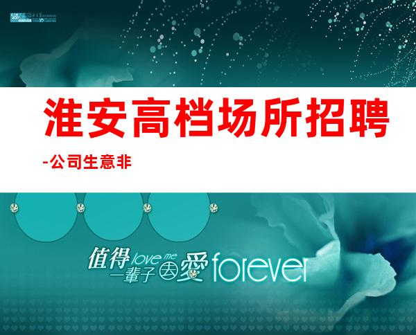 淮安高档场所招聘-公司生意非常好