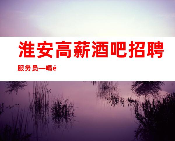 淮安高薪酒吧招聘服务员—喝酒不多—要求160cm起