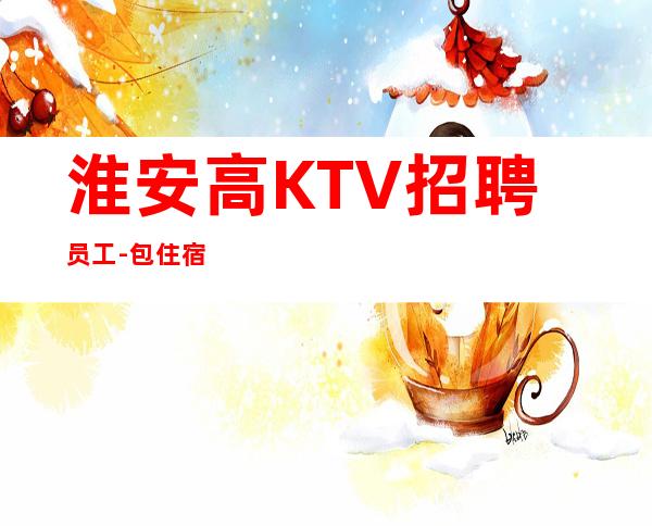 淮安高KTV招聘员工-包住宿