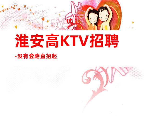 淮安高KTV招聘-没有套路直招起