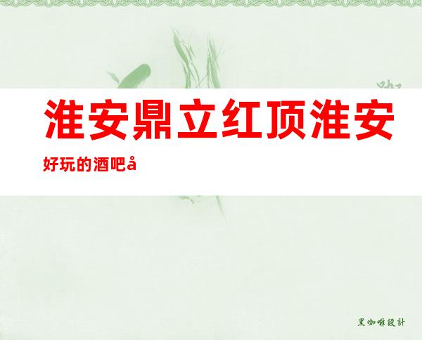 淮安鼎立红顶淮安好玩的酒吧场所预约