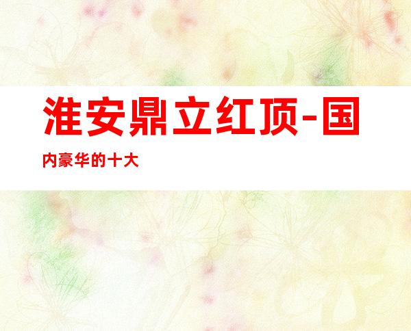 淮安鼎立红顶-国内豪华的十大休闲酒吧预订