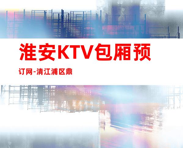 淮安KTV包厢预订网-清江浦区鼎立红顶KTV