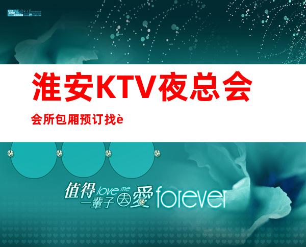 淮安KTV夜总会.会所包厢预订找谁.资源多多 – 淮安清浦商务KTV