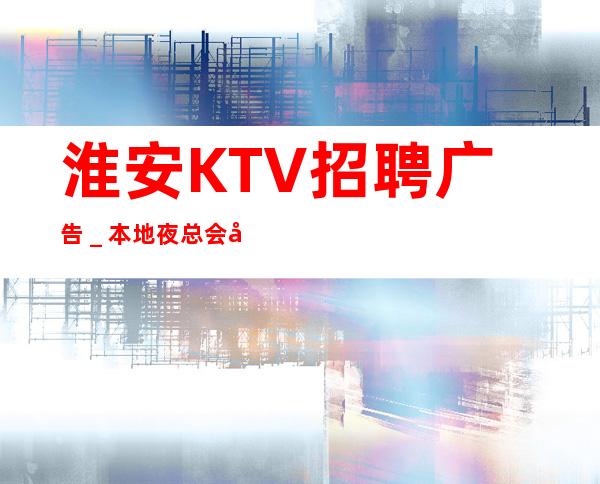 淮安KTV招聘广告_本地夜总会地标