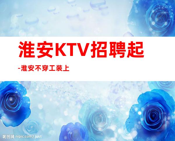 淮安KTV招聘起-淮安不穿工装上班