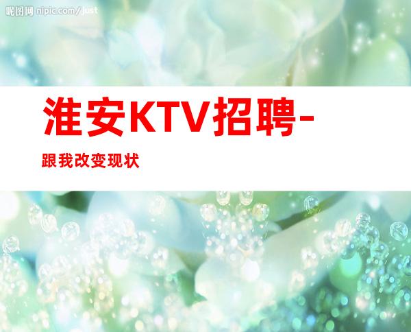 淮安KTV招聘-跟我改变现状
