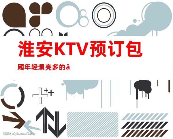 淮安KTV预订包厢年轻漂亮多的夜总会消费推荐 – 淮安清浦商务KTV