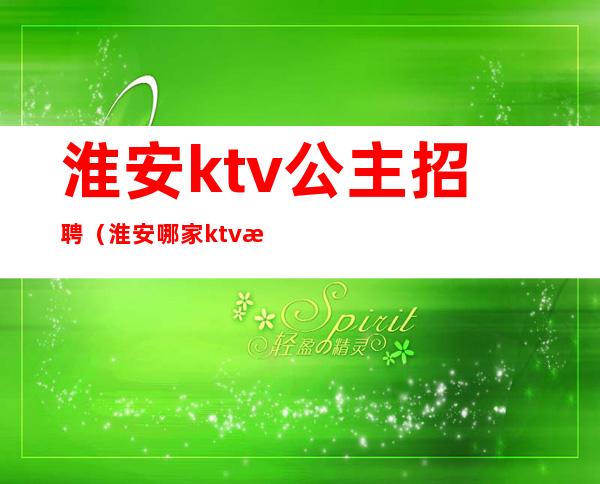 淮安ktv公主招聘(淮安哪家ktv有公主)