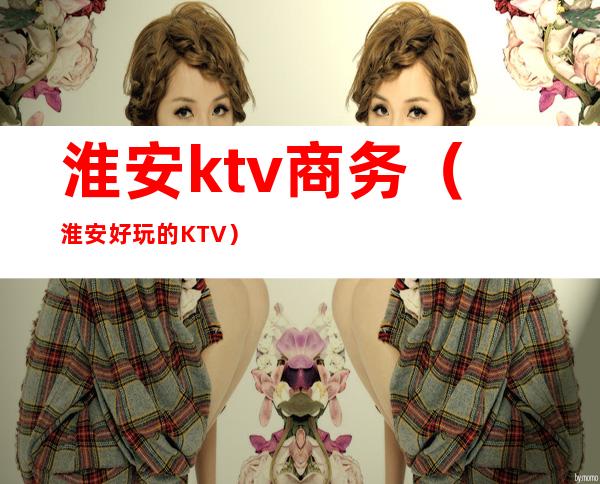 淮安ktv商务（淮安好玩的KTV）