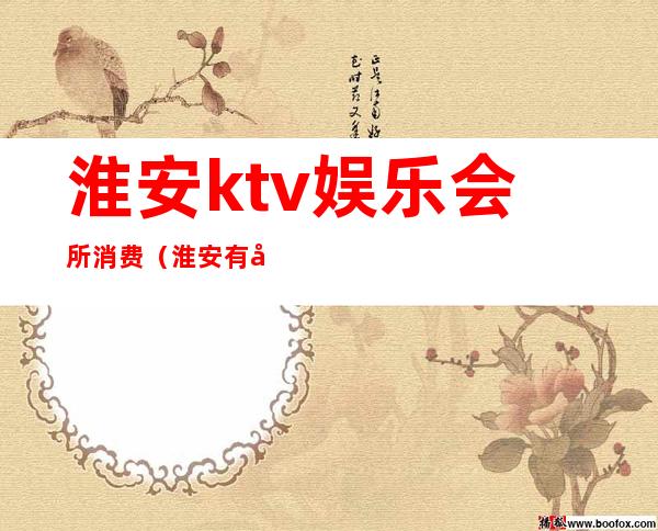 淮安ktv娱乐会所消费（淮安有哪些ktv会所）