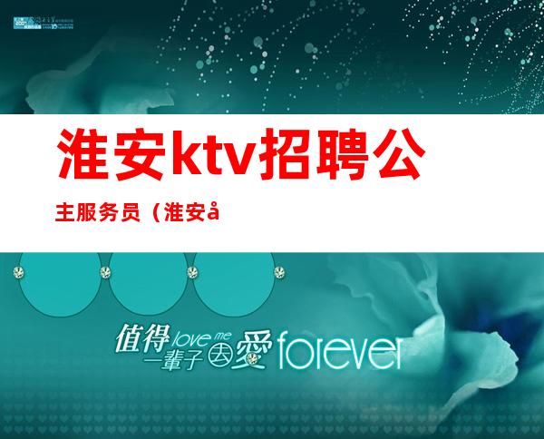 淮安ktv招聘公主服务员(淮安哪家ktv有公主)