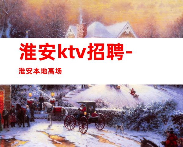淮安ktv招聘-淮安本地高场