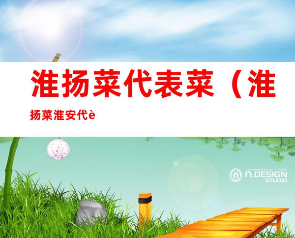 淮扬菜代表菜（淮扬菜淮安代表菜）