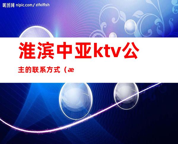 淮滨中亚ktv公主的联系方式(淮滨中亚ktv电话)
