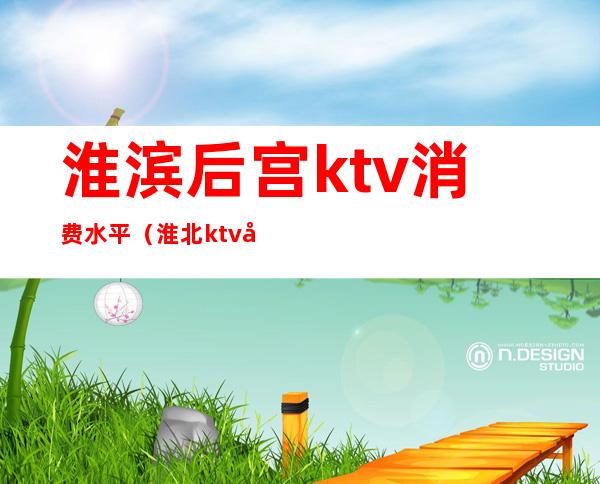 淮滨后宫ktv消费水平(淮北ktv出台价格)