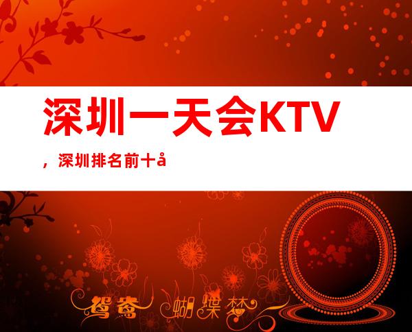 深圳一天会KTV，深圳排名前十夜总会 – 深圳宝安商务KTV