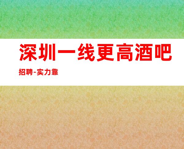 深圳一线更高酒吧招聘-实力靠谱场所