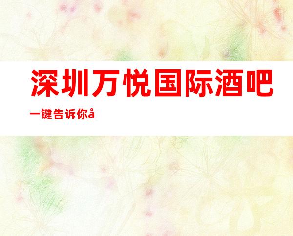 深圳万悦国际酒吧一键告诉你包厢订房流程