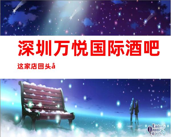 深圳万悦国际酒吧这家店回头客超多榜上有名