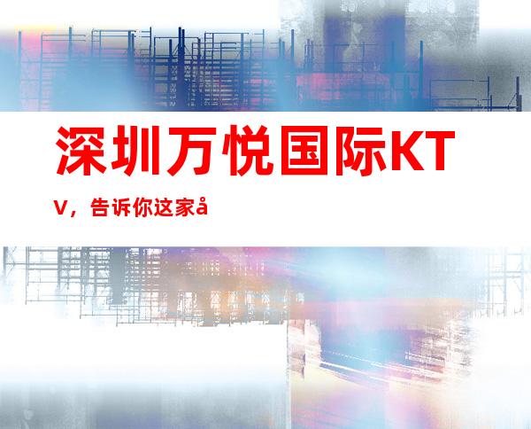 深圳万悦国际KTV,告诉你这家包厢消费真实情况