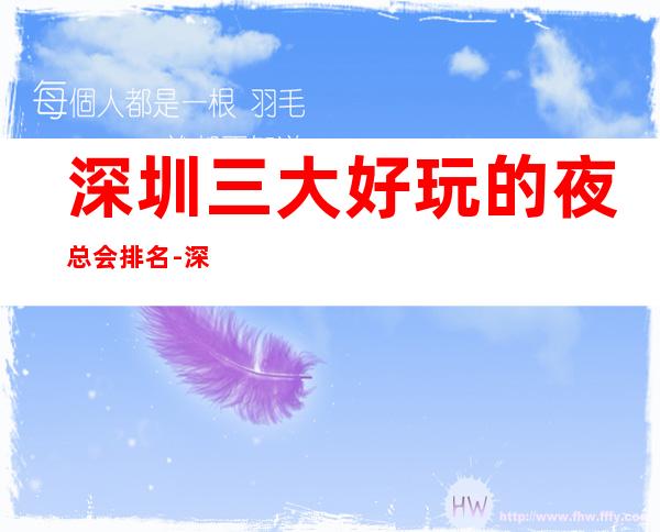 深圳三大好玩的夜总会排名-深圳夜总会档次消费情况!