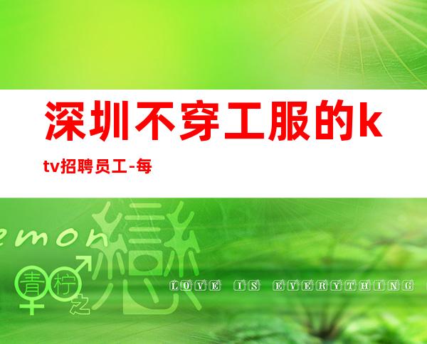 深圳不穿工服的ktv招聘员工-每天大量缺人