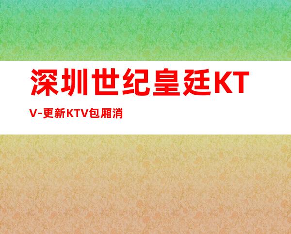深圳世纪皇廷KTV-更新KTV包厢消费信息平台