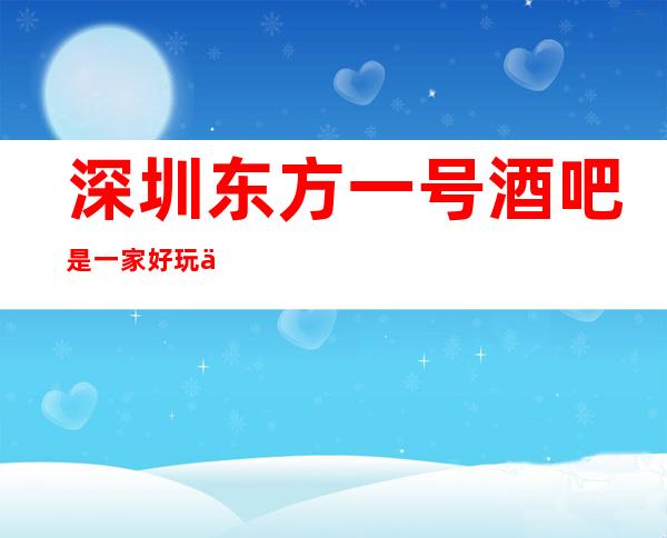 深圳东方一号酒吧是一家好玩不贵人气的场所