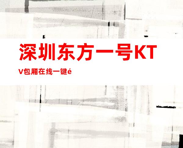 深圳东方一号KTV包厢在线一键预订不繁琐
