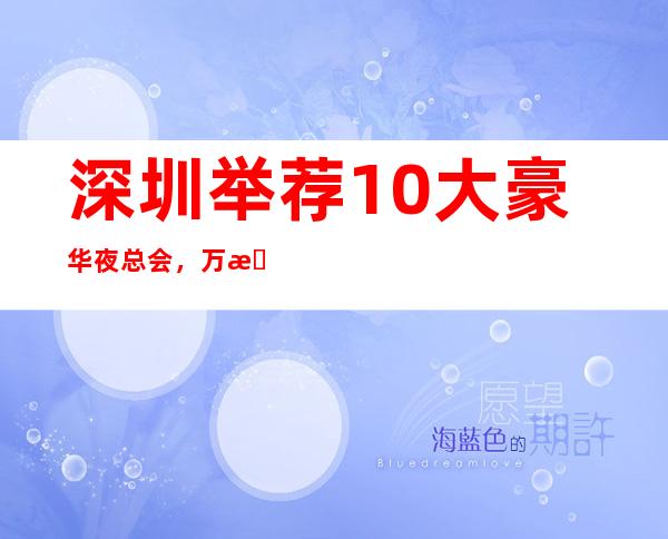 深圳举荐10大豪华夜总会,万悦国际ktv怎么样? – 深圳宝安商务KTV