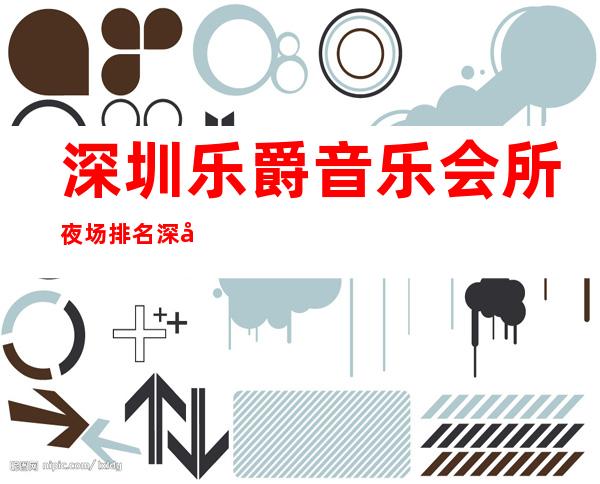 深圳乐爵音乐会所夜场排名 深圳夜场招聘女服务员