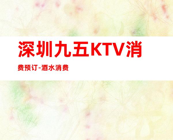 深圳九五KTV消费预订-酒水消费-精选推荐！