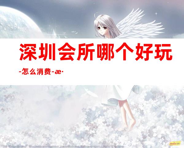 深圳会所哪个好玩-怎么消费-深圳KTV预订包间