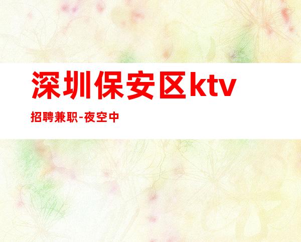 深圳保安区ktv招聘兼职-夜空中亮的星