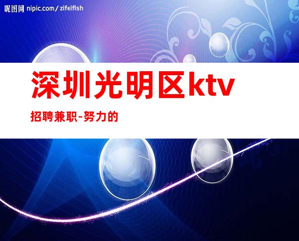 深圳光明区ktv招聘兼职-努力的青春不后悔