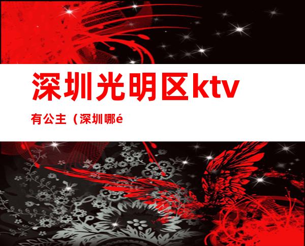 深圳光明区ktv有公主（深圳哪里ktv有公主）