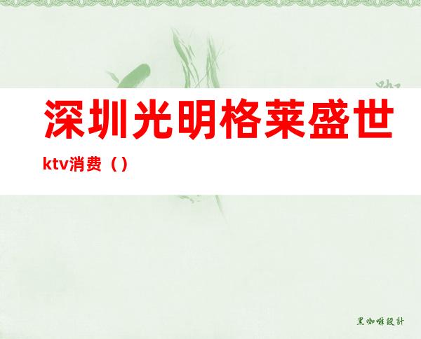 深圳光明格莱盛世ktv消费()