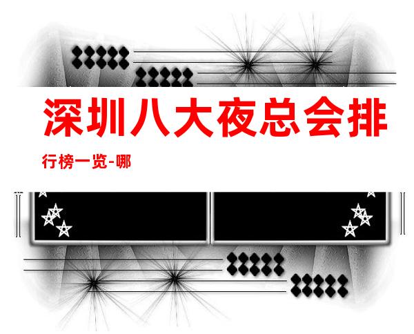 深圳八大夜总会排行榜一览-哪家夜总会比较好玩