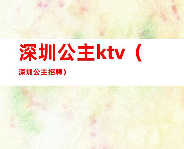 深圳公主ktv(深圳公主招聘)