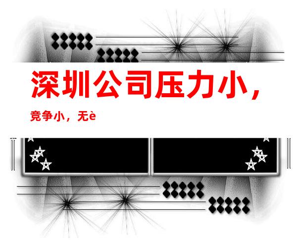 深圳公司压力小，竞争小，无费用包住新人优先