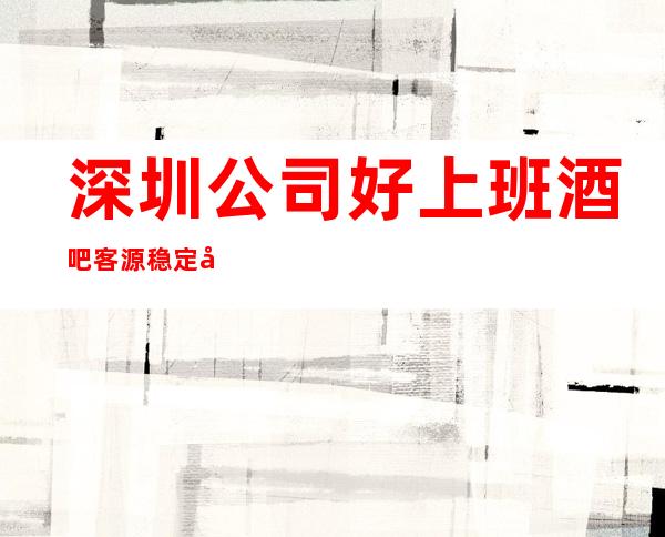深圳公司好上班酒吧客源稳定包住宿无任务