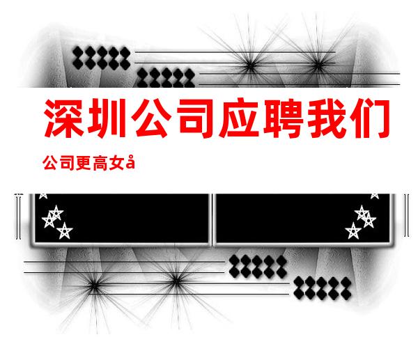 深圳公司应聘我们公司更高女孩无费用
