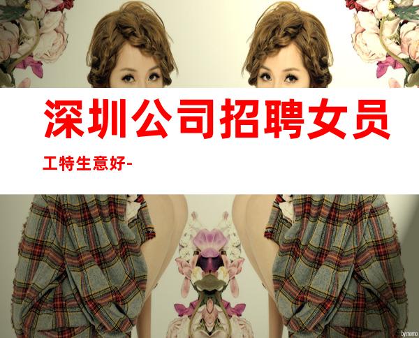 深圳公司招聘女员工特生意好-当天安排上班