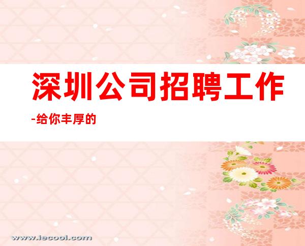 深圳公司招聘工作-给你丰厚的回报
