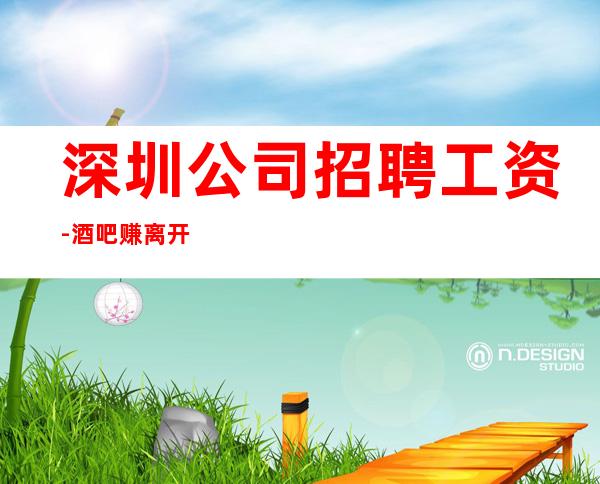 深圳公司招聘工资-酒吧赚离开