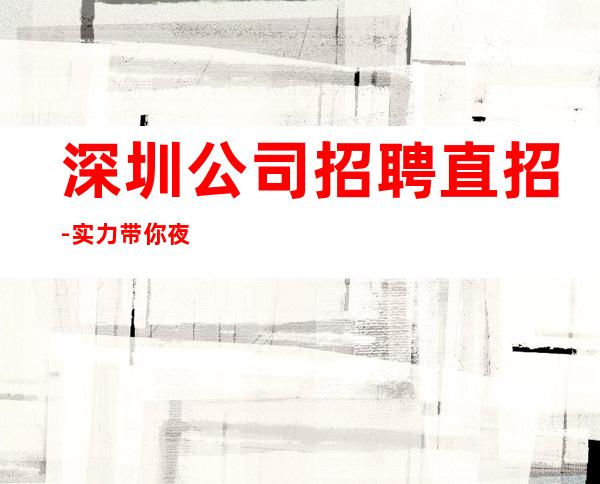 深圳公司招聘直招-实力带你夜总会闯荡成就人生