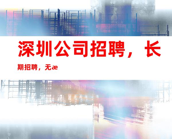 深圳公司招聘,长期招聘,无拖欠
